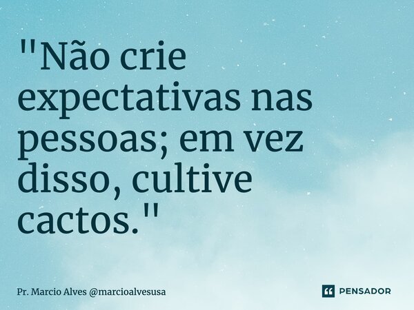 ⁠"Não crie expectativas nas pessoas; em vez disso, cultive cactos."... Frase de Pr. Marcio Alves marcioalvesusa.
