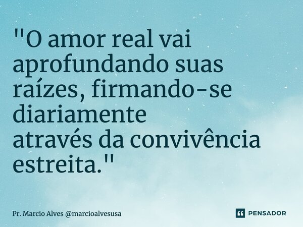 ⁠"O amor real vai aprofundando suas raízes, firmando-se diariamente através da convivência estreita."... Frase de Pr. Marcio Alves marcioalvesusa.