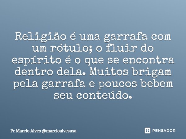 ⁠Religião é uma garrafa com um rótulo; o fluir do espírito é o que se encontra dentro dela. Muitos brigam pela garrafa e poucos bebem seu conteúdo.... Frase de Pr Marcio Alves marcioalvesusa.