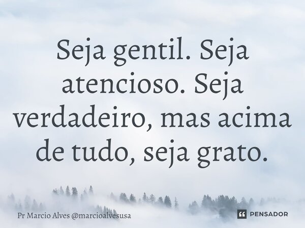 ⁠Seja gentil. Seja atencioso. Seja verdadeiro, mas acima de tudo, seja grato.... Frase de Pr Marcio Alves marcioalvesusa.