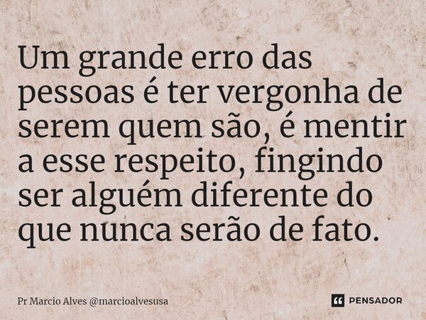 ⁠Um grande erro das pessoas é ter vergonha de serem quem são, é mentir a esse respeito, fingindo ser alguém diferente do que nunca serão de fato.... Frase de Pr Marcio Alves marcioalvesusa.