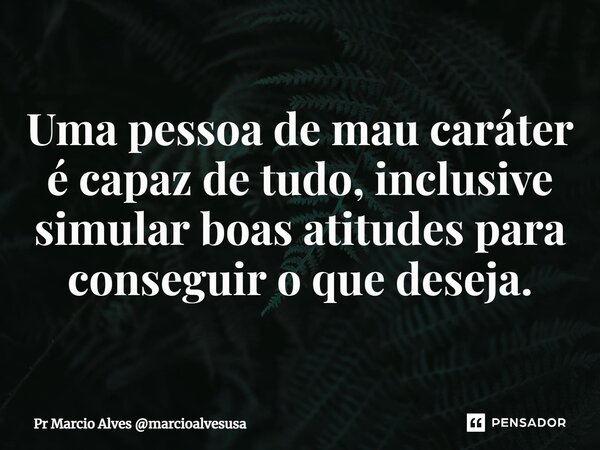 ⁠Uma pessoa de mau caráter é capaz de tudo, inclusive simular boas atitudes para conseguir o que deseja.... Frase de Pr Marcio Alves marcioalvesusa.