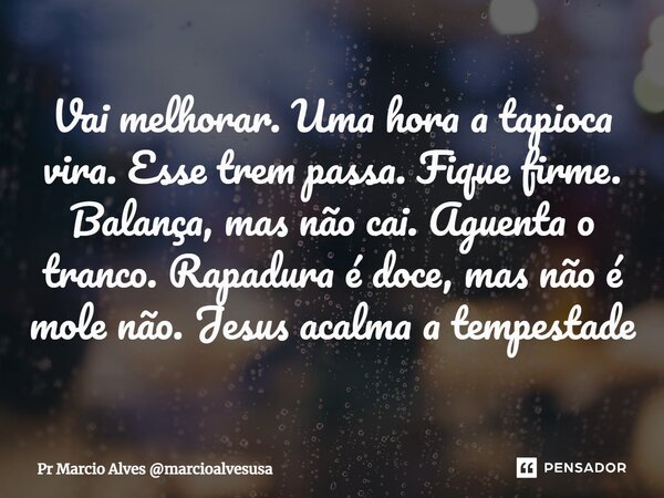 ⁠Vai melhorar. Uma hora a tapioca vira. Esse trem passa. Fique firme. Balança, mas não cai. Aguenta o tranco. Rapadura é doce, mas não é mole não. Jesus acalma ... Frase de Pr Marcio Alves marcioalvesusa.