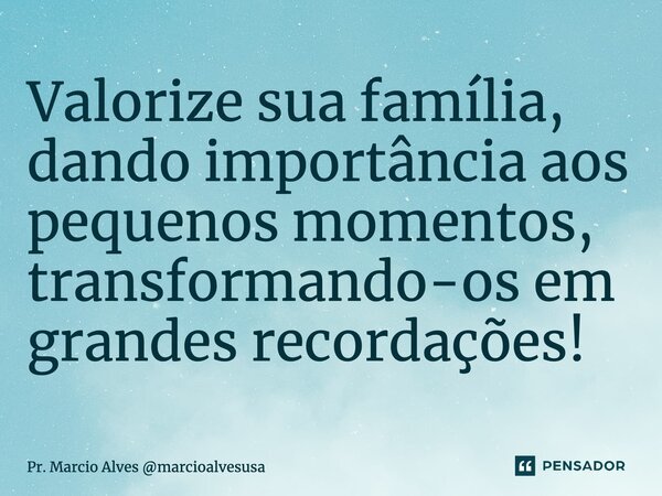 Valorize sua família, dando importância aos pequenos momentos, transformando-os em grandes recordações!... Frase de Pr. Marcio Alves marcioalvesusa .