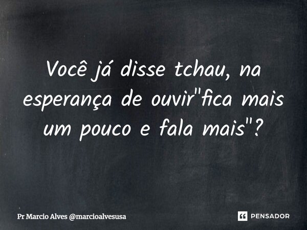 ⁠Você já disse tchau, na esperança de ouvir "fica mais um pouco e fala mais"?... Frase de Pr Marcio Alves marcioalvesusa.