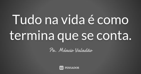 Tudo na vida é como termina que se conta.... Frase de Pr. Márcio Valadão.