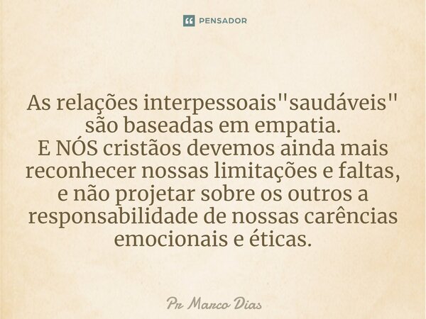 ⁠As relações interpessoais "saudáveis" são baseadas em empatia. E NÓS cristãos devemos ainda mais reconhecer nossas limitações e faltas, e não projeta... Frase de Pr Marco Dias.