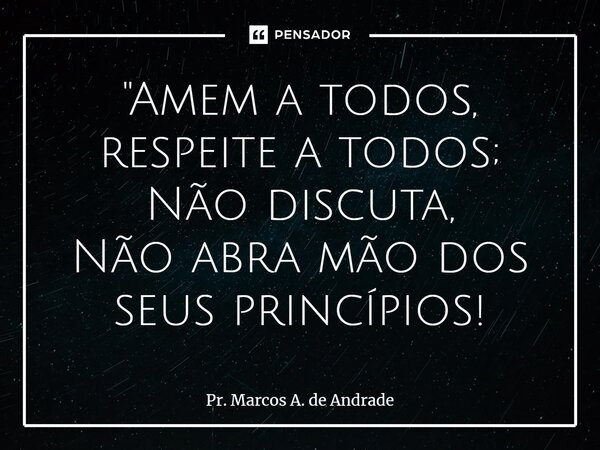 ⁠"Amem a todos, respeite a todos; Não discuta, Não abra mão dos seus princípios!... Frase de Pr. Marcos A. de Andrade.