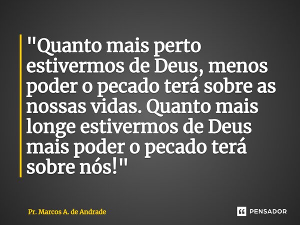 ⁠"Quanto mais perto estivermos de Deus, menos poder o pecado terá sobre as nossas vidas. Quanto mais longe estivermos de Deus mais poder o pecado terá sobr... Frase de Pr. Marcos A. de Andrade.