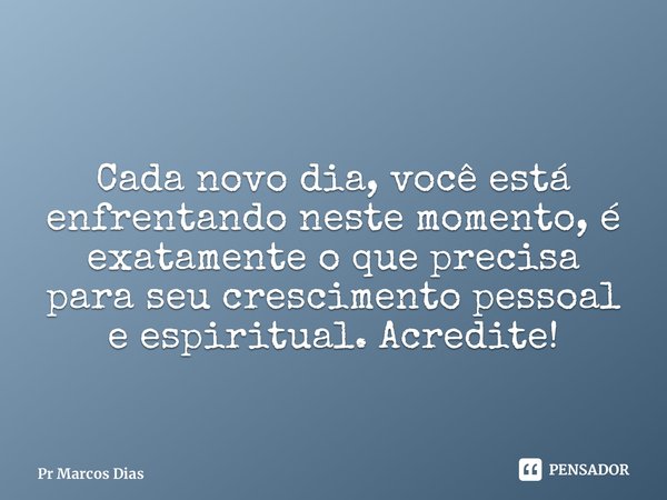 Cada novo dia, você está enfrentando neste momento, é exatamente o que precisa para seu crescimento pessoal e espiritual. Acredite!... Frase de Pr Marcos Dias.