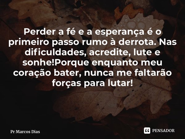 Perder a fé e a esperança é o primeiro passo rumo à derrota. Nas dificuldades, acredite, lute e sonhe!Porque enquanto meu coração bater, nunca me faltarão força... Frase de Pr Marcos Dias.