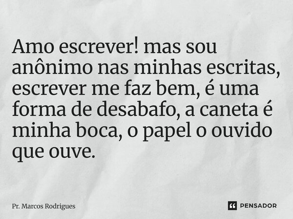 ⁠Amo escrever! mas sou anônimo nas minhas escritas, escrever me faz bem, é uma forma de desabafo, a caneta é minha boca, o papel o ouvido que ouve.... Frase de Pr. Marcos Rodrigues.