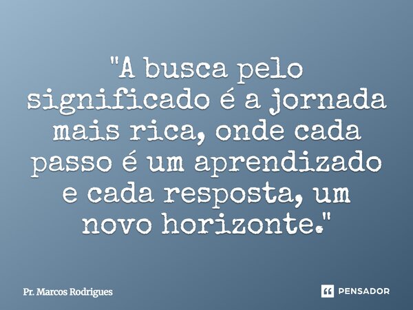 ⁠ "A busca pelo significado é a jornada mais rica, onde cada passo é um aprendizado e cada resposta, um novo horizonte."... Frase de Pr. Marcos Rodrigues.