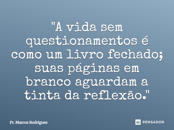 ⁠ "A vida sem questionamentos é como um livro fechado; suas páginas em branco aguardam a tinta da reflexão."... Frase de Pr. Marcos Rodrigues.