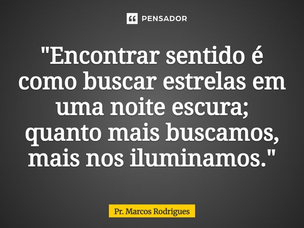 ⁠"Encontrar sentido é como buscar estrelas em uma noite escura; quanto mais buscamos, mais nos iluminamos."... Frase de Pr. Marcos Rodrigues.