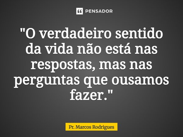 ⁠"O verdadeiro sentido da vida não está nas respostas, mas nas perguntas que ousamos fazer."... Frase de Pr. Marcos Rodrigues.