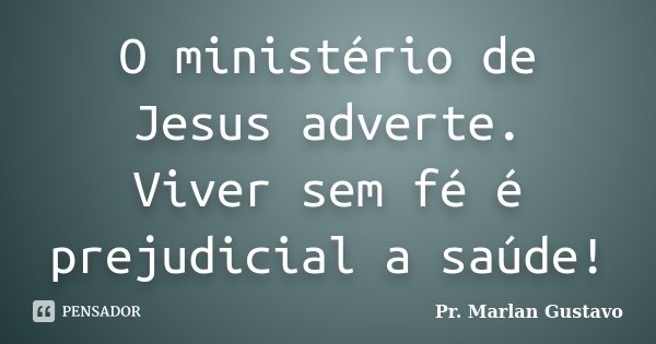 O ministério de Jesus adverte. Viver sem fé é prejudicial a saúde!... Frase de Pr. Marlan Gustavo.