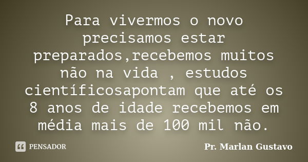 Para vivermos o novo precisamos estar preparados,recebemos muitos não na vida , estudos científicosapontam que até os 8 anos de idade recebemos em média mais de... Frase de Pr. Marlan Gustavo.