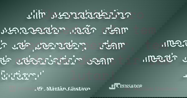 Um verdadeiro vencedor não tem medo de perder, tem medo de desistir sem lutar!... Frase de Pr. Marlan Gustavo.