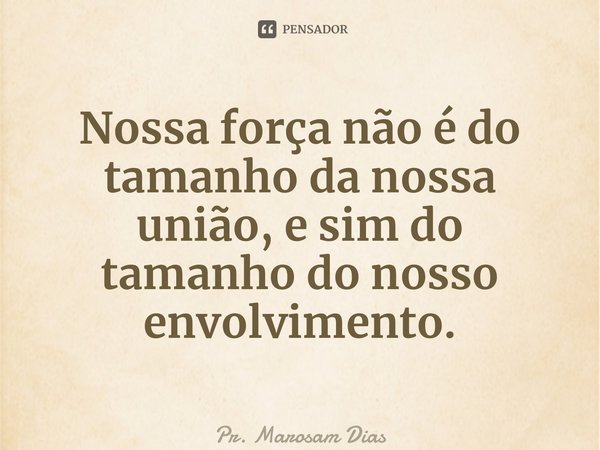 ⁠Nossa força não é do tamanho da nossa união, e sim do tamanho do nosso envolvimento.... Frase de Pr. Marosam Dias.