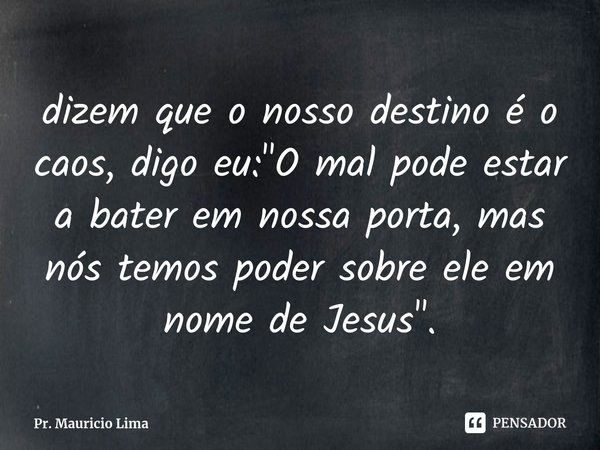 ⁠dizem que o nosso destino é o caos, digo eu: "O mal pode estar a bater em nossa porta, mas nós temos poder sobre ele em nome de Jesus".... Frase de Pr. Mauricio Lima.
