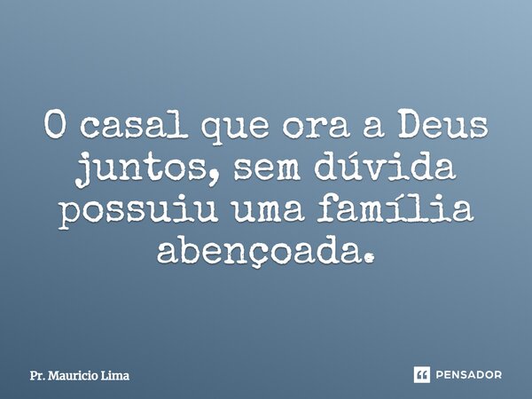 ⁠O casal que ora a Deus juntos, sem dúvida possuiu uma família abençoada.... Frase de Pr. Mauricio Lima.