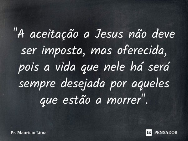 ⁠"A aceitação a Jesus não deve ser imposta, mas oferecida, pois a vida que nele há será sempre desejada por aqueles que estão a morrer".... Frase de Pr. Mauricio Lima.