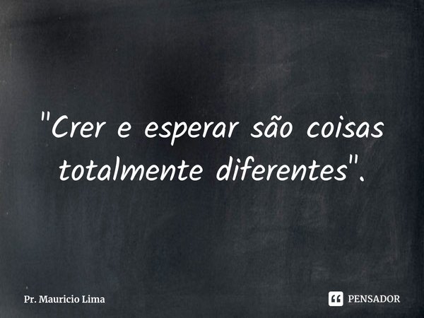 ⁠"Crer e esperar são coisas totalmente diferentes".... Frase de Pr. Mauricio Lima.
