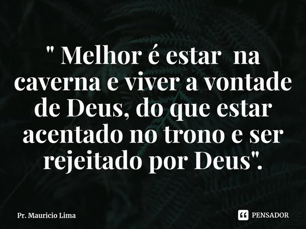 ⁠" Melhor é estar na caverna e viver a vontade de Deus, do que estar acentado no trono e ser rejeitado por Deus".... Frase de Pr. Mauricio Lima.