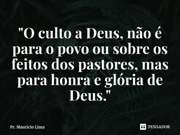 "O culto a Deus, não é para o povo ou sobre os feitos dos pastores, mas para honra e glória de Deus."... Frase de Pr. Mauricio Lima.