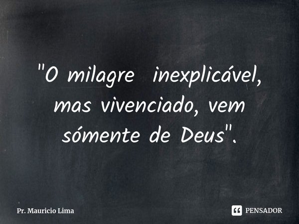 ⁠"O milagre inexplicável, mas vivenciado, vem sómente de Deus".... Frase de Pr. Mauricio Lima.