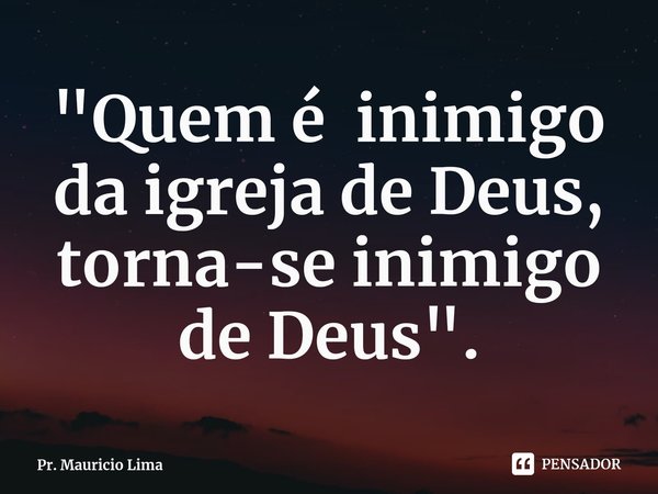 ⁠"Quem é inimigo da igreja de Deus, torna-se inimigo de Deus".... Frase de Pr. Mauricio Lima.