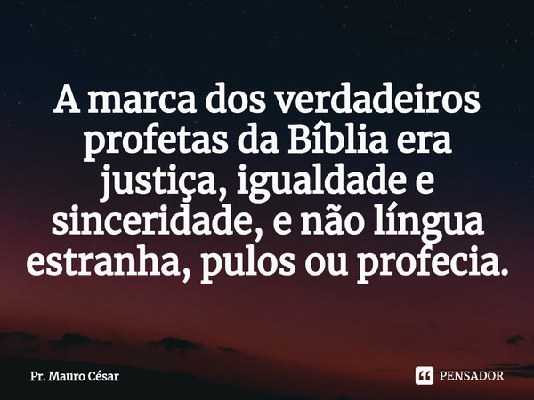 ⁠A marca dos verdadeiros profetas da Bíblia era justiça, igualdade e sinceridade, e não língua estranha, pulos ou profecia.... Frase de Pr. Mauro César.
