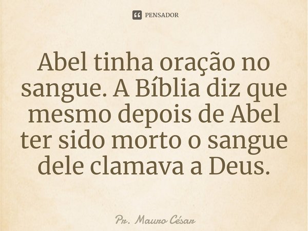 ⁠Abel tinha oração no sangue. A Bíblia diz que mesmo depois de Abel ter sido morto o sangue dele clamava a Deus.... Frase de Pr. Mauro César.