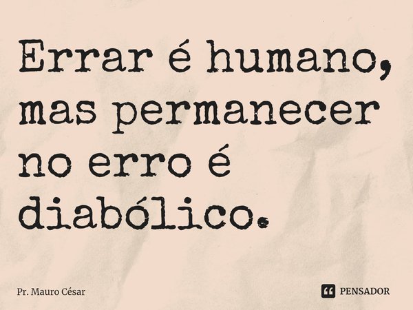 ⁠Errar é humano, mas permanecer no erro é diabólico.... Frase de Pr. Mauro César.