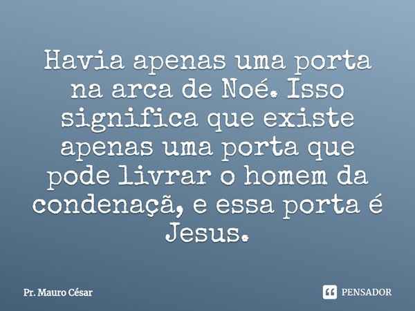 ⁠Havia apenas uma porta na arca de Noé. Isso significa que existe apenas uma porta que pode livrar o homem da condenaçã, e essa porta é Jesus.... Frase de Pr. Mauro César.