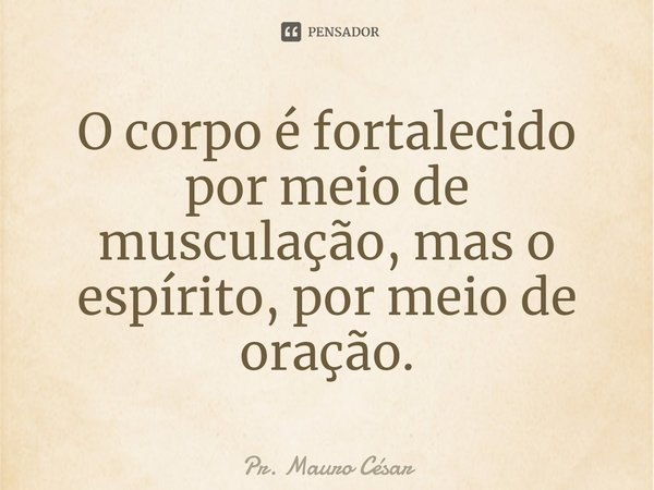 ⁠O corpo é fortalecido por meio de musculação, mas o espírito, por meio de oração.... Frase de Pr. Mauro César.