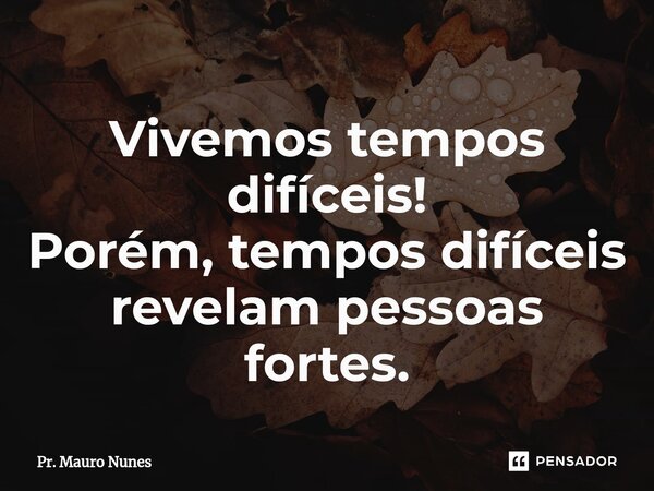 Vivemos tempos difíceis! Porém, tempos difíceis revelam pessoas fortes.... Frase de Pr. Mauro Nunes.