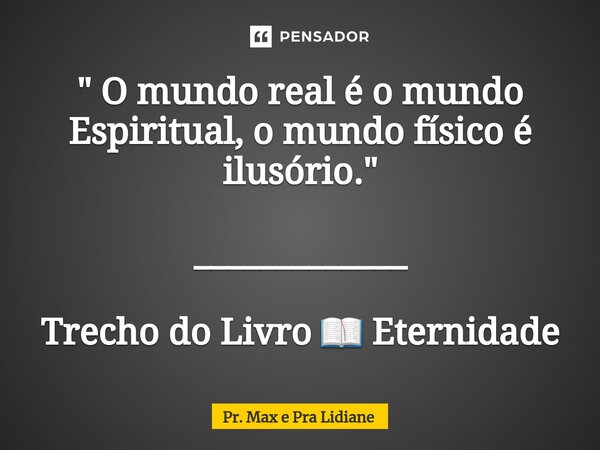 ⁠" O mundo real é o mundo Espiritual, o mundo físico é ilusório. " _____________ Trecho do Livro 📖 Eternidade... Frase de Pr. Max e Pra Lidiane.