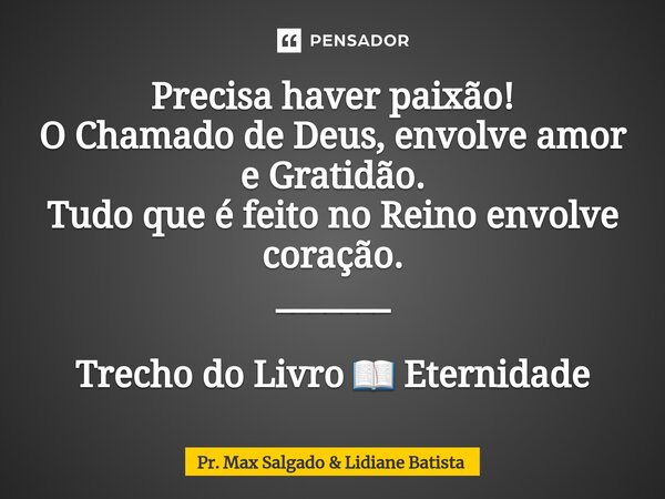 ⁠Precisa haver paixão! O Chamado de Deus, envolve amor e Gratidão. Tudo que é feito no Reino envolve coração. _______ Trecho do Livro 📖 Eternidade... Frase de Pr. Max Salgado  Lidiane Batista.