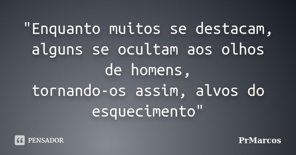 "Enquanto muitos se destacam, alguns se ocultam aos olhos de homens, tornando-os assim, alvos do esquecimento"... Frase de PrMarcos.