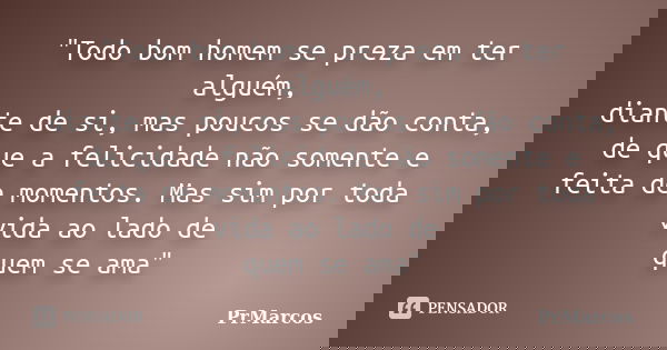"Todo bom homem se preza em ter alguém, diante de si, mas poucos se dão conta, de que a felicidade não somente e feita de momentos. Mas sim por toda vida a... Frase de PrMarcos.