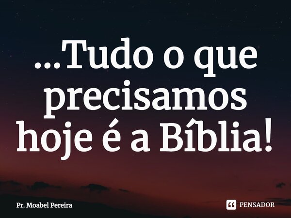 ⁠...Tudo o que precisamos hoje é a Bíblia!... Frase de Pr. Moabel Pereira.