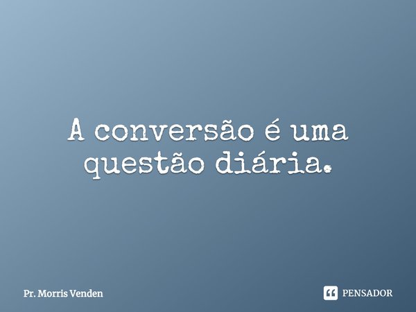 ⁠A conversão é uma questão diária.... Frase de Pr. Morris Venden.