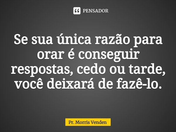 ⁠Se sua única razão para orar é conseguir respostas, cedo ou tarde, você deixará de fazê-lo.... Frase de Pr. Morris Venden.