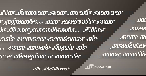 Um homem sem medo venceu um gigante... um exército com medo ficou paralisado... Elias sem medo venceu centenas de profetas... com medo fugiu de uma mulher e des... Frase de Pr. Neil Barreto.
