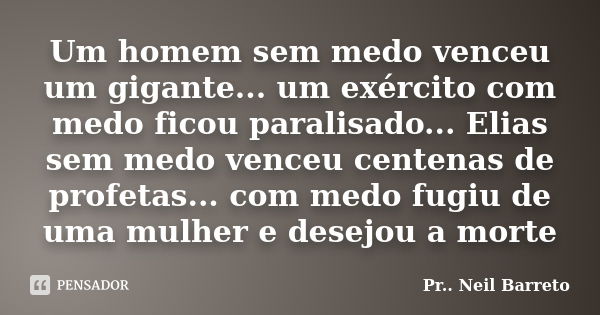 Um homem sem medo venceu um gigante... um exército com medo ficou paralisado... Elias sem medo venceu centenas de profetas... com medo fugiu de uma mulher e des... Frase de Pr. Neil Barreto.