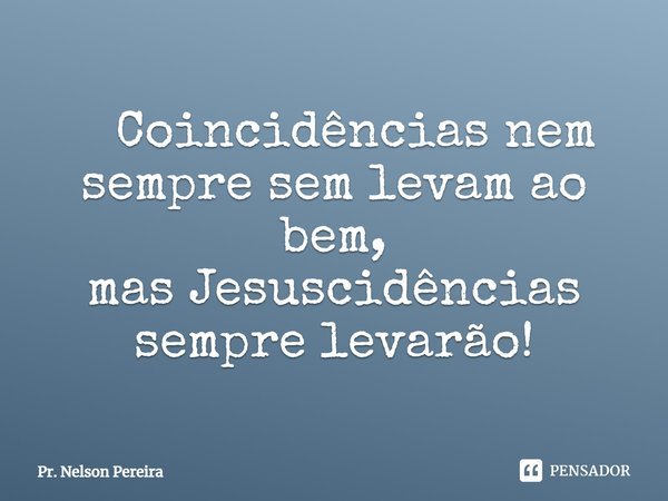 ⁠ Coincidências nem sempresem levam ao bem, masJesuscidências sempre levarão!... Frase de Pr. Nelson Pereira.