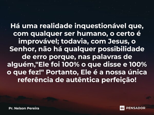 ⁠Há uma realidade inquestionável que, com qualquer ser humano, o certo é improvável; todavia, com Jesus, o Senhor, não há qualquer possibilidade de erro porque,... Frase de Pr. Nelson Pereira.