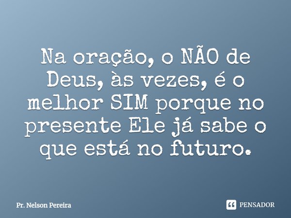 ⁠Na oração, o NÃO de Deus, às vezes,é o melhor SIM porque no
presente Ele já sabe o queestá no futuro.... Frase de Pr. Nelson Pereira.